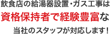 飲食店の給湯器設置・ガス工事は 資格保持者で経験豊富な当社のスタッフが対応します!