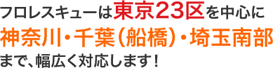 フロレスキューは東京23区を中心に 神奈川・千葉(船橋)・埼玉南部 まで、幅広く対応します!